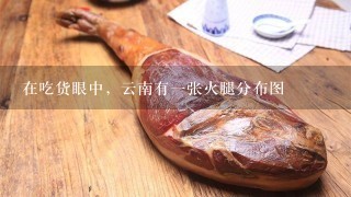 在吃货眼中,云南有一张火腿分布图 在吃货眼中,云南有一张火腿分布图