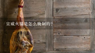 宣威火腿是怎么腌制的? 宣威火腿是怎么腌制的?