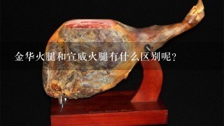 金华火腿和宣威火腿有什么区别呢? 金华火腿和宣威火腿有什么区别呢?