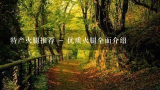 特产火腿推荐 - 优质火腿全面介绍 特产火腿推荐 - 优质火腿全面介绍
