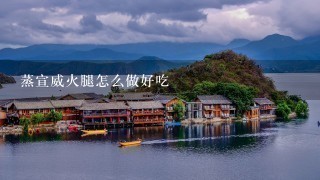 蒸宣威火腿怎么做好吃 蒸宣威火腿怎么做好吃