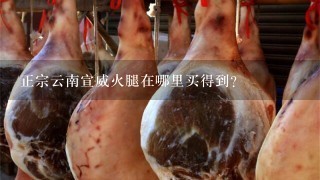 正宗云南宣威火腿在哪里买得到? 正宗云南宣威火腿在哪里买得到?
