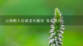 云南粗人宣威老火腿馆 龙泉路店 云南粗人宣威老火腿馆 龙泉路店