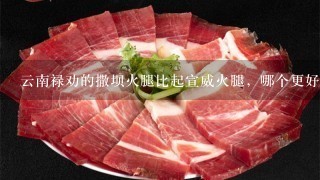 云南禄劝的撒坝火腿比起宣威火腿,哪个更好吃一点? 云南禄劝的撒坝火腿比起宣威火腿,哪个更好吃一点?