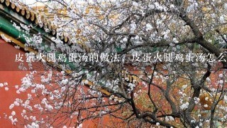 皮蛋火腿鸡蛋汤的做法,皮蛋火腿鸡蛋汤怎么做? 皮蛋火腿鸡蛋汤的做法,皮蛋火腿鸡蛋汤怎么做?