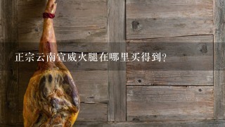 正宗云南宣威火腿在哪里买得到? 正宗云南宣威火腿在哪里买得到?