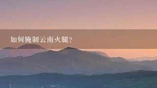 如何腌制云南火腿? 如何腌制云南火腿?