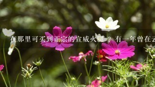 在那里可买到正宗的宣威火腿 ?有一年曾在云南玩。吃当地宣威火腿 。非常美味。念念不忘很久。 在那里可买到正宗的宣威火腿 ?有一年曾在云南玩。吃当地宣威火腿 。非常美味。念念不忘很久。