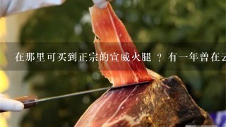 在那里可买到正宗的宣威火腿 ?有一年曾在云南玩。吃当地宣威火腿 。非常美味。念念不忘很久。 在那里可买到正宗的宣威火腿 ?有一年曾在云南玩。吃当地宣威火腿 。非常美味。念念不忘很久。