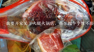 我要开家关于火腿火锅店,帮忙起个个性不俗的店名, 我要开家关于火腿火锅店,帮忙起个个性不俗的店名,