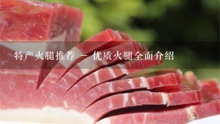 特产火腿推荐 - 优质火腿全面介绍 特产火腿推荐 - 优质火腿全面介绍