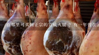 在那里可买到正宗的宣威火腿 ?有一年曾在云南玩。吃当地宣威火腿 。非常美味。念念不忘很久。 在那里可买到正宗的宣威火腿 ?有一年曾在云南玩。吃当地宣威火腿 。非常美味。念念不忘很久。