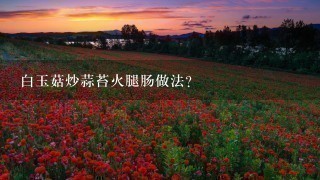 白玉菇炒蒜苔火腿肠做法? 白玉菇炒蒜苔火腿肠做法?