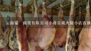 云南蒙燊商贸有限公司小蒋宣威火腿小店直播间火腿正 云南蒙燊商贸有限公司小蒋宣威火腿小店直播间火腿正