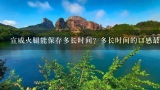 宣威火腿能保存多长时间?多长时间的口感最好?应该 宣威火腿能保存多长时间?多长时间的口感最好?应该