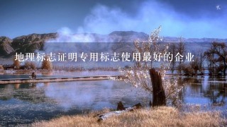 地理标志证明专用标志使用最好的企业 地理标志证明专用标志使用最好的企业