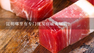 昆明哪里有专门批发宣威火腿的? 昆明哪里有专门批发宣威火腿的?