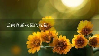 云南宣威火腿的吃法 云南宣威火腿的吃法