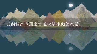 云南特产老蒲家宣威火腿生肉怎么做 云南特产老蒲家宣威火腿生肉怎么做