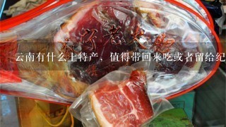 云南有什么土特产,值得带回来吃或者留给纪念了 云南有什么土特产,值得带回来吃或者留给纪念了