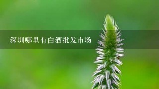 深圳哪里有白酒批发市场 深圳哪里有白酒批发市场