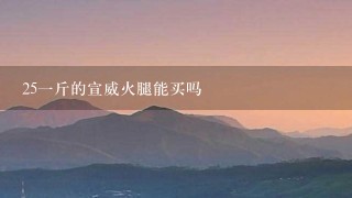 25一斤的宣威火腿能买吗 25一斤的宣威火腿能买吗