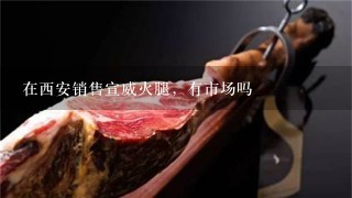 在西安销售宣威火腿,有市场吗 在西安销售宣威火腿,有市场吗