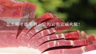 怎么样才能买到正宗的云南宣威火腿? 怎么样才能买到正宗的云南宣威火腿?