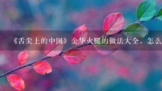 《舌尖上的中国》金华火腿的做法大全,怎么做好吃 《舌尖上的中国》金华火腿的做法大全,怎么做好吃