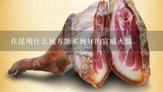在昆明什么地方能买到好的宣威火腿. 在昆明什么地方能买到好的宣威火腿.