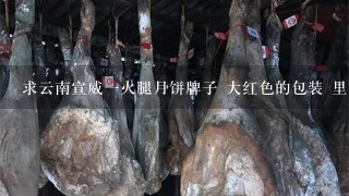 求云南宣威一火腿月饼牌子 大红色的包装 里面是十多二十个散装挤在一起的鲜花,松仁,苦荞.云腿宣威火腿月饼 求云南宣威一火腿月饼牌子 大红色的包装 里面是十多二十个散装挤在一起的鲜花,松仁,苦荞.云腿宣威火腿月饼