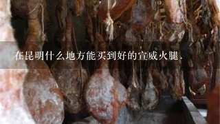 在昆明什么地方能买到好的宣威火腿. 在昆明什么地方能买到好的宣威火腿.