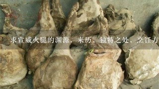 求宣威火腿的渊源,来历,独特之处,烹饪方法,有图 求宣威火腿的渊源,来历,独特之处,烹饪方法,有图
