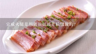 宣威火腿是用猪前腿还是后腿做的? 宣威火腿是用猪前腿还是后腿做的?