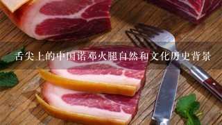 舌尖上的中国诺邓火腿自然和文化历史背景 舌尖上的中国诺邓火腿自然和文化历史背景