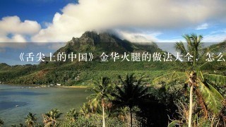 《舌尖上的中国》金华火腿的做法大全,怎么做好吃 《舌尖上的中国》金华火腿的做法大全,怎么做好吃