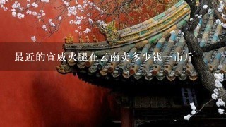 最近的宣威火腿在云南卖多少钱一市斤 最近的宣威火腿在云南卖多少钱一市斤