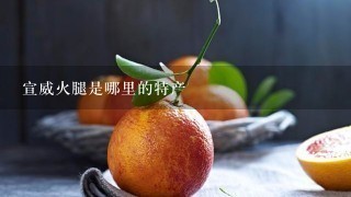宣威火腿是哪里的特产 宣威火腿是哪里的特产