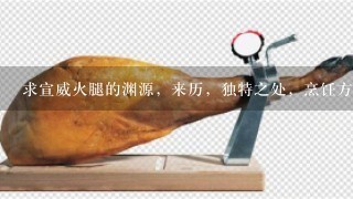 求宣威火腿的渊源,来历,独特之处,烹饪方法,有图 求宣威火腿的渊源,来历,独特之处,烹饪方法,有图
