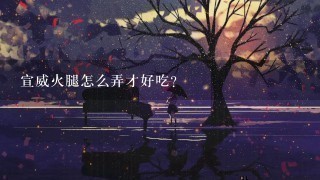 宣威火腿怎么弄才好吃? 宣威火腿怎么弄才好吃?
