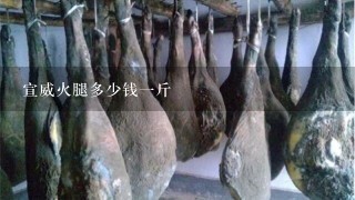 宣威火腿多少钱一斤 宣威火腿多少钱一斤