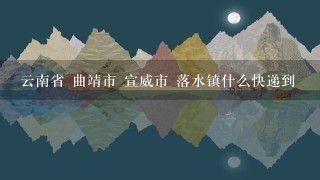 云南省 曲靖市 宣威市 落水镇什么快递到 云南省 曲靖市 宣威市 落水镇什么快递到