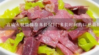 宣威火腿能保存多长时间?多长时间的口感最好?应该怎样保存,还有就是怎么做才好吃? 宣威火腿能保存多长时间?多长时间的口感最好?应该怎样保存,还有就是怎么做才好吃?