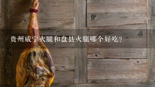 贵州威宁火腿和盘县火腿哪个好吃? 贵州威宁火腿和盘县火腿哪个好吃?