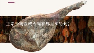 正宗云南宣威火腿在哪里买得到? 正宗云南宣威火腿在哪里买得到?