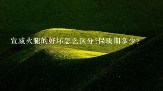 宣威火腿的好坏怎么区分?保质期多少? 宣威火腿的好坏怎么区分?保质期多少?