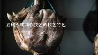 宣威火腿制作技艺的技艺特色 宣威火腿制作技艺的技艺特色