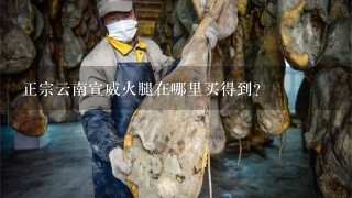正宗云南宣威火腿在哪里买得到? 正宗云南宣威火腿在哪里买得到?