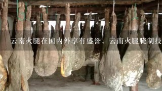 云南火腿在国内外享有盛誉,云南火腿腌制技术是怎样 云南火腿在国内外享有盛誉,云南火腿腌制技术是怎样