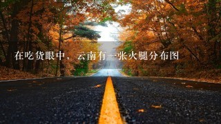 在吃货眼中,云南有一张火腿分布图 在吃货眼中,云南有一张火腿分布图